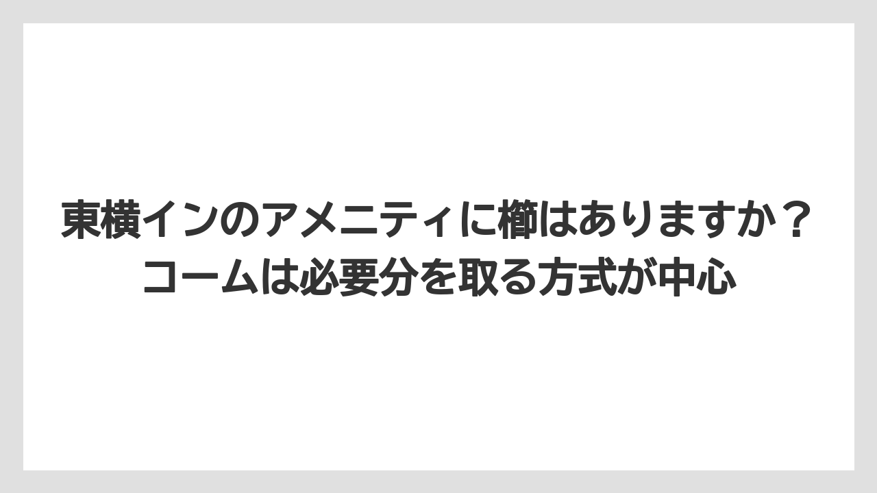 【リゾート】【宿泊】【東横イン】東横インのアメニティに櫛はありますか?コームは必要分を取る方式が中心