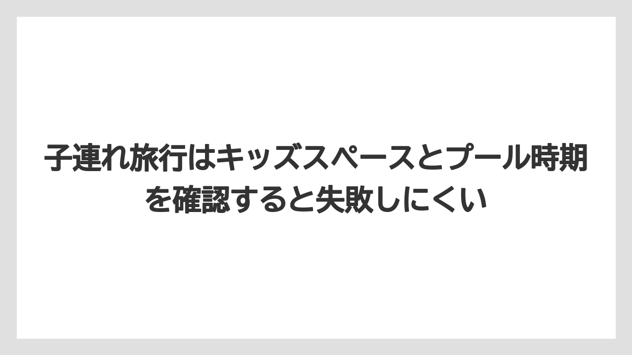 【リゾート】【宿泊】【旅】子連れ旅行はキッズスペースとプール時期を確認すると失敗しにくい