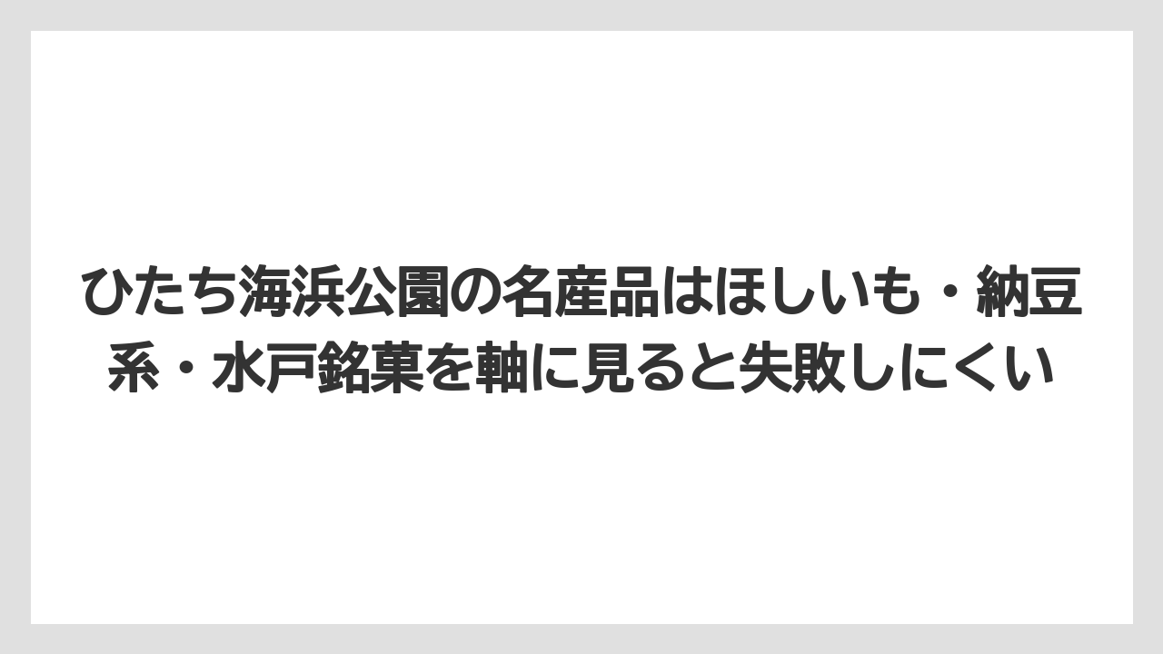 【リゾート】【宿泊】【旅】ひたち海浜公園の名産品はほしいも・納豆系・水戸銘菓を軸に見ると失敗しにくい