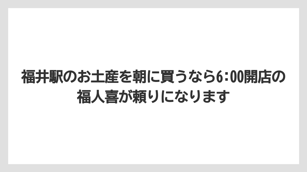 【リゾート】【宿泊】【旅】福井駅のお土産を朝に買うなら6:00開店の福人喜が頼りになります