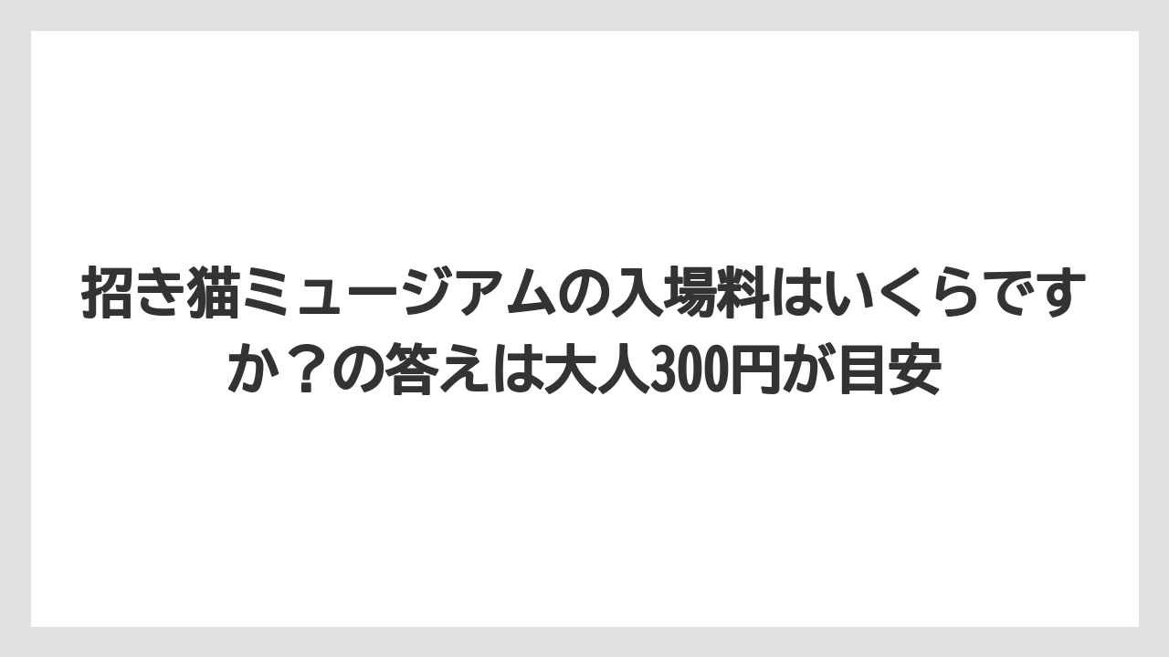 【リゾート】【宿泊】【旅】招き猫ミュージアムの入場料はいくらですか?の答えは大人300円が目安