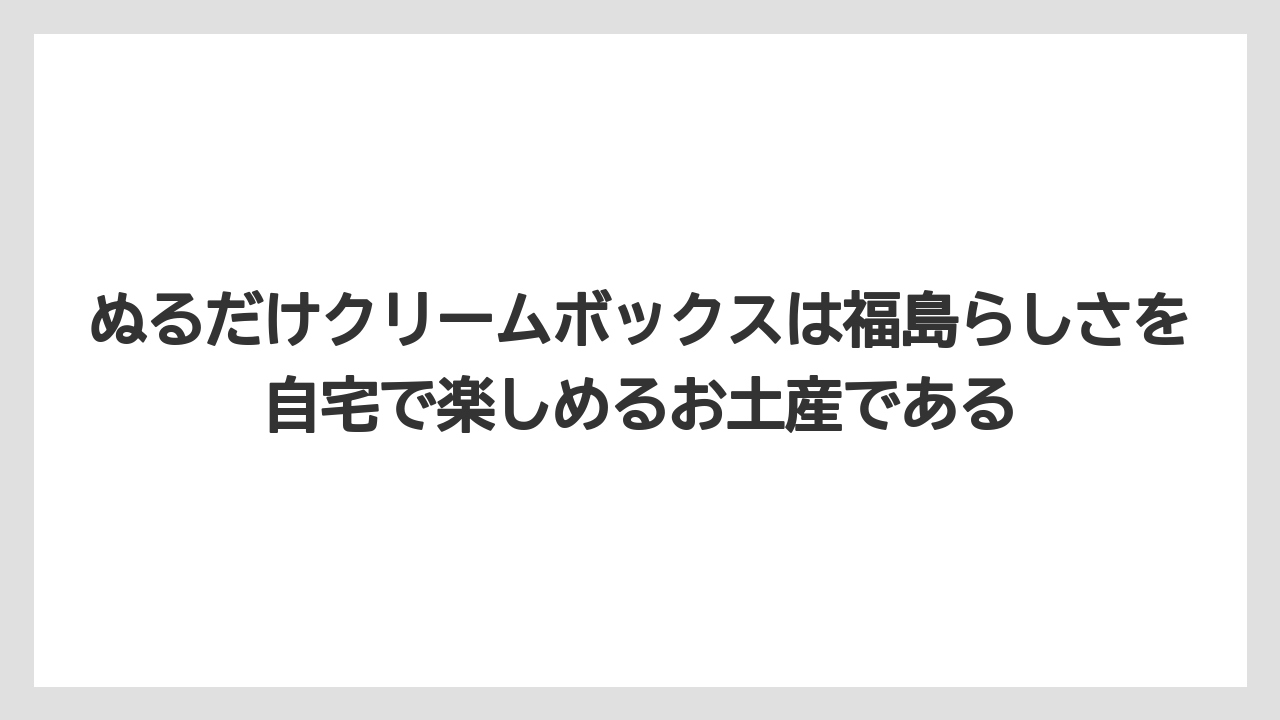【リゾート】【宿泊】【旅】ぬるだけクリームボックスは福島らしさを自宅で楽しめるお土産である