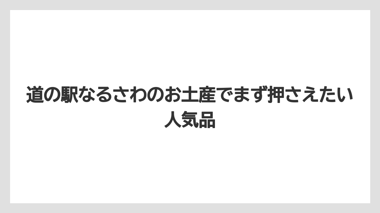 道の駅なるさわのお土産でまず押さえたい人気品