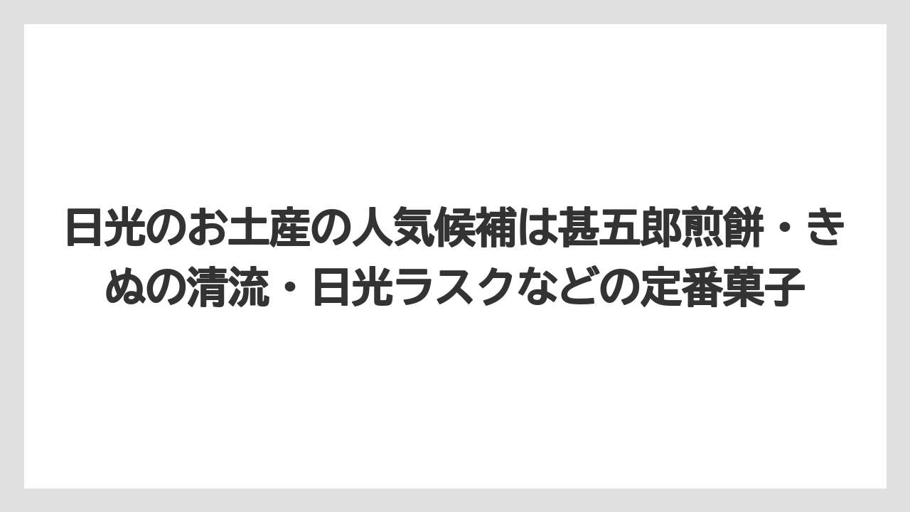 【リゾート】【宿泊】【旅】日光のお土産の人気候補は甚五郎煎餅・きぬの清流・日光ラスクなどの定番菓子