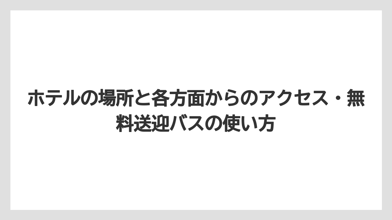 【リゾート】【宿泊】【旅】ホテルの場所と各方面からのアクセス・無料送迎バスの使い方
