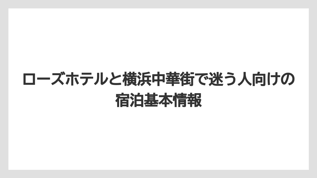 ローズホテルと横浜中華街で迷う人向けの宿泊基本情報