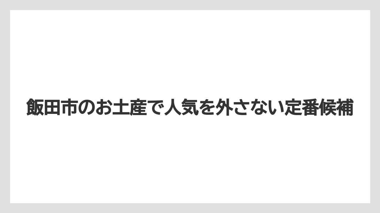 飯田市のお土産で人気を外さない定番候補