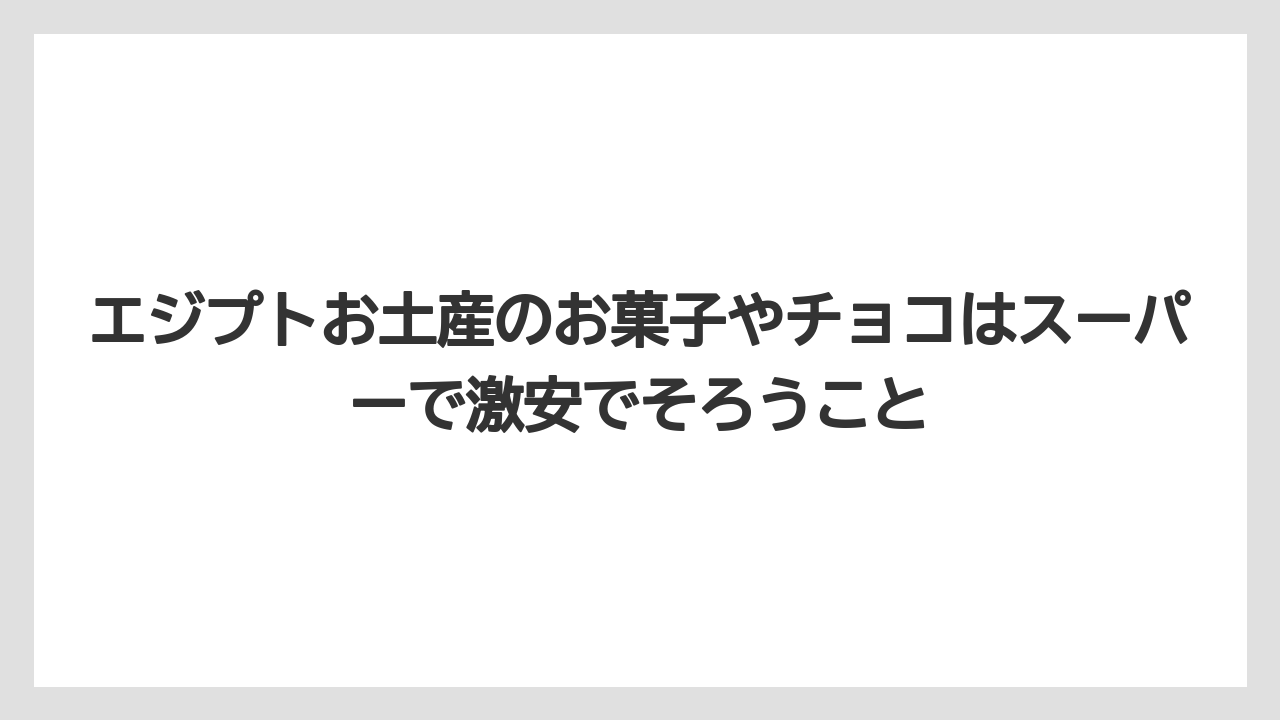 【リゾート】【宿泊】【旅】エジプトお土産のお菓子やチョコはスーパーで激安でそろうこと