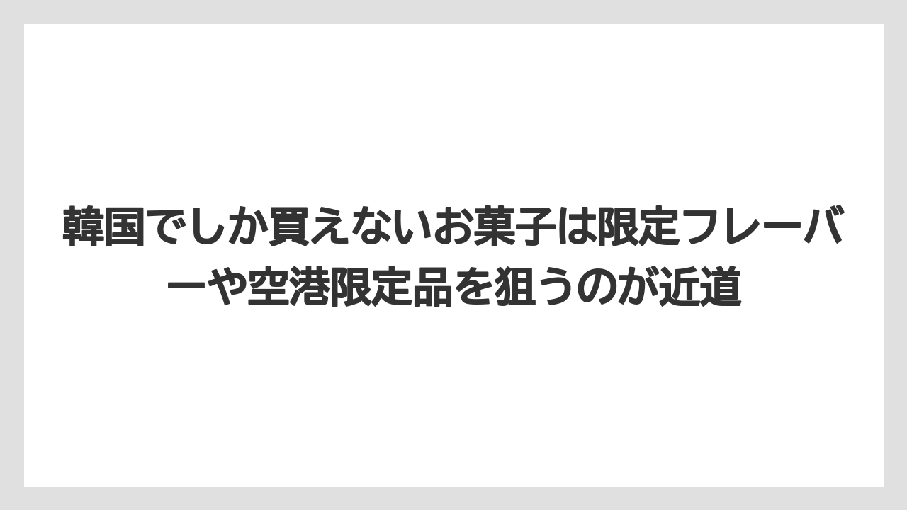 【リゾート】【宿泊】【旅】韓国でしか買えないお菓子は限定フレーバーや空港限定品を狙うのが近道