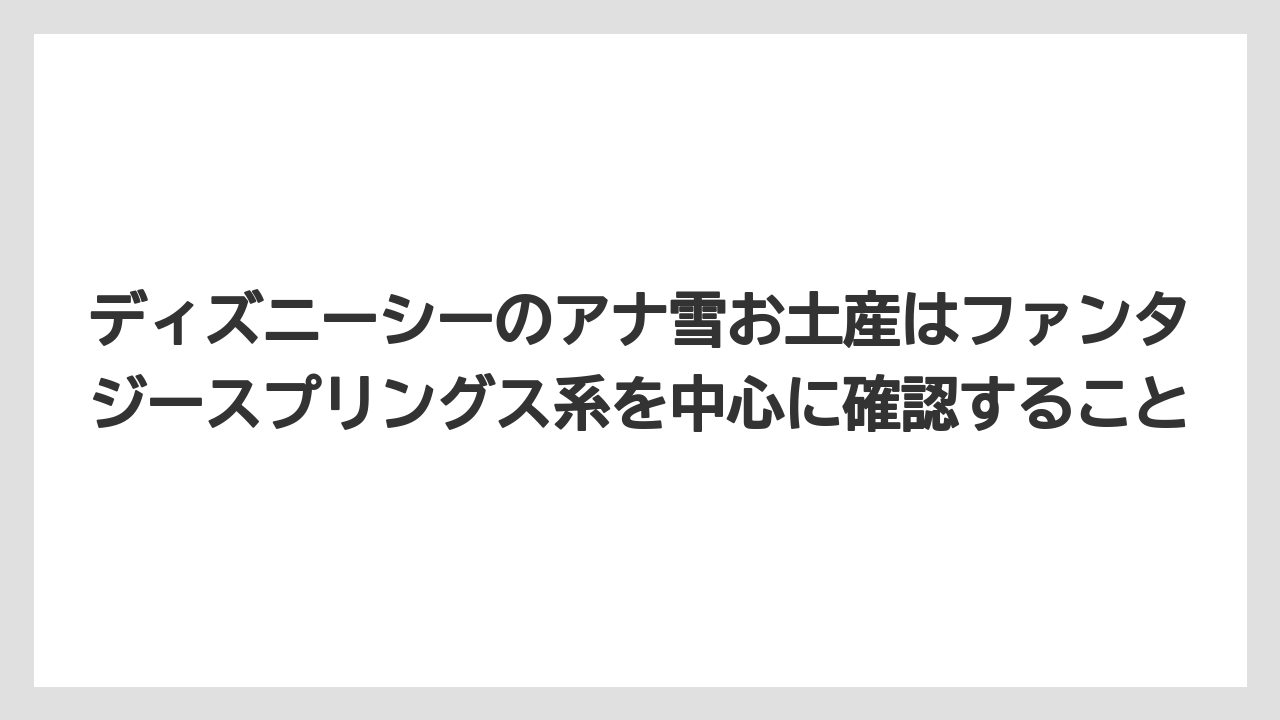 【リゾート】【宿泊】【旅】ディズニーシーのアナ雪お土産はファンタジースプリングス系を中心に確認すること