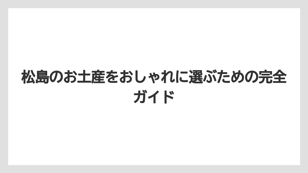 松島のお土産をおしゃれに選ぶための完全ガイド