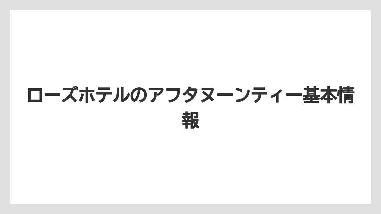 ローズホテルのアフタヌーンティー基本情報