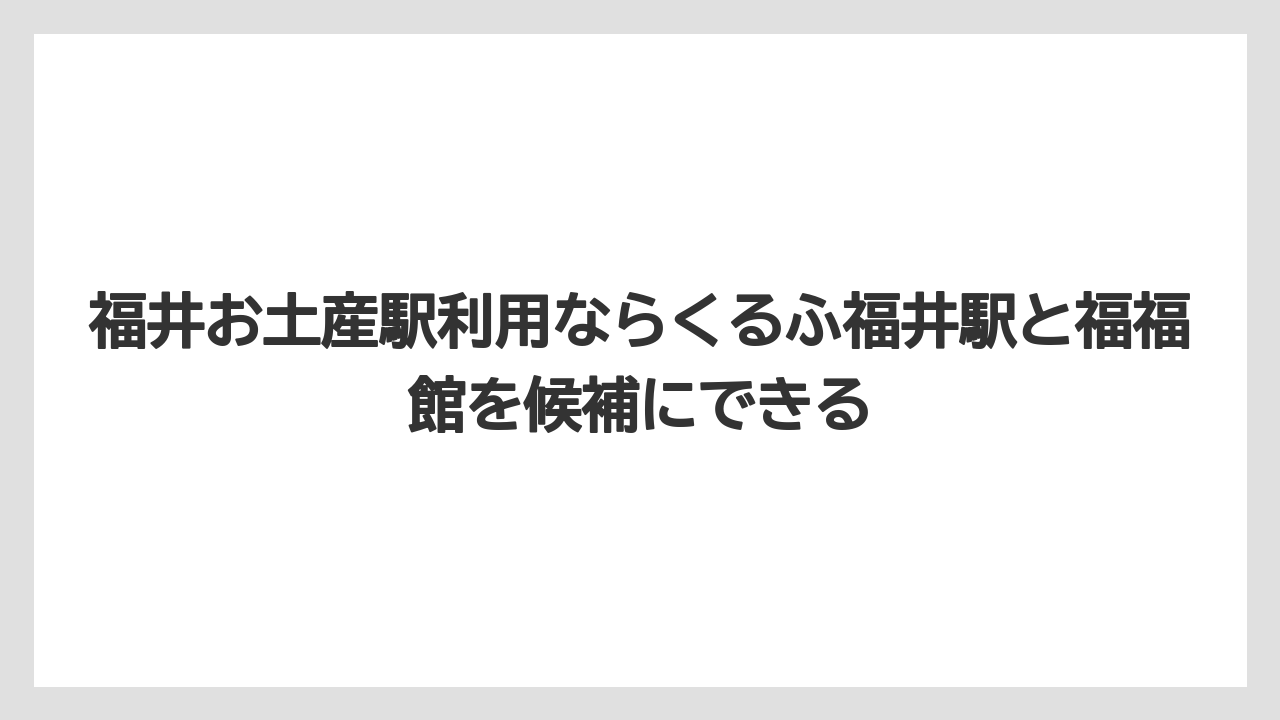 【リゾート】【宿泊】【旅】福井お土産駅利用ならくるふ福井駅と福福館を候補にできる