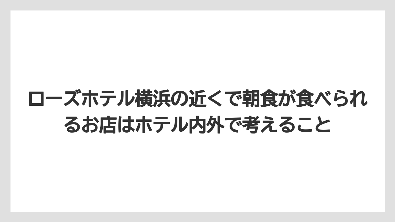【リゾート】【宿泊】【旅】ローズホテル横浜の近くで朝食が食べられるお店はホテル内外で考えること