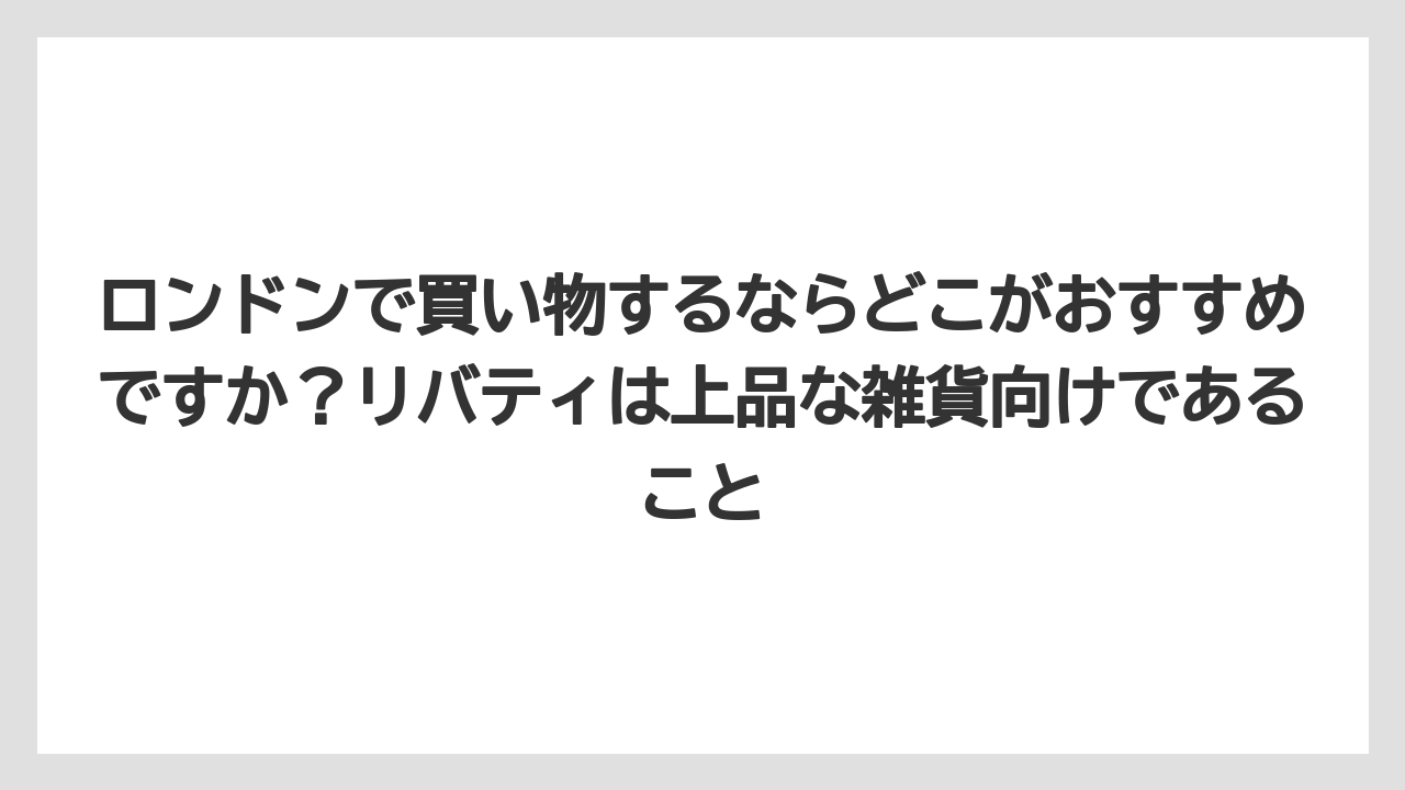【リゾート】【宿泊】【旅】ロンドンで買い物するならどこがおすすめですか?リバティは上品な雑貨向けであること