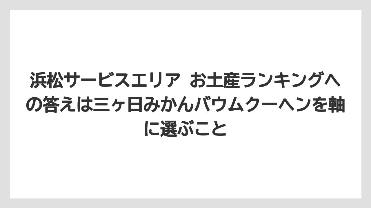 【リゾート】【宿泊】【旅】浜松サービスエリア お土産ランキングへの答えは三ヶ日みかんバウムクーヘンを軸に選ぶこと