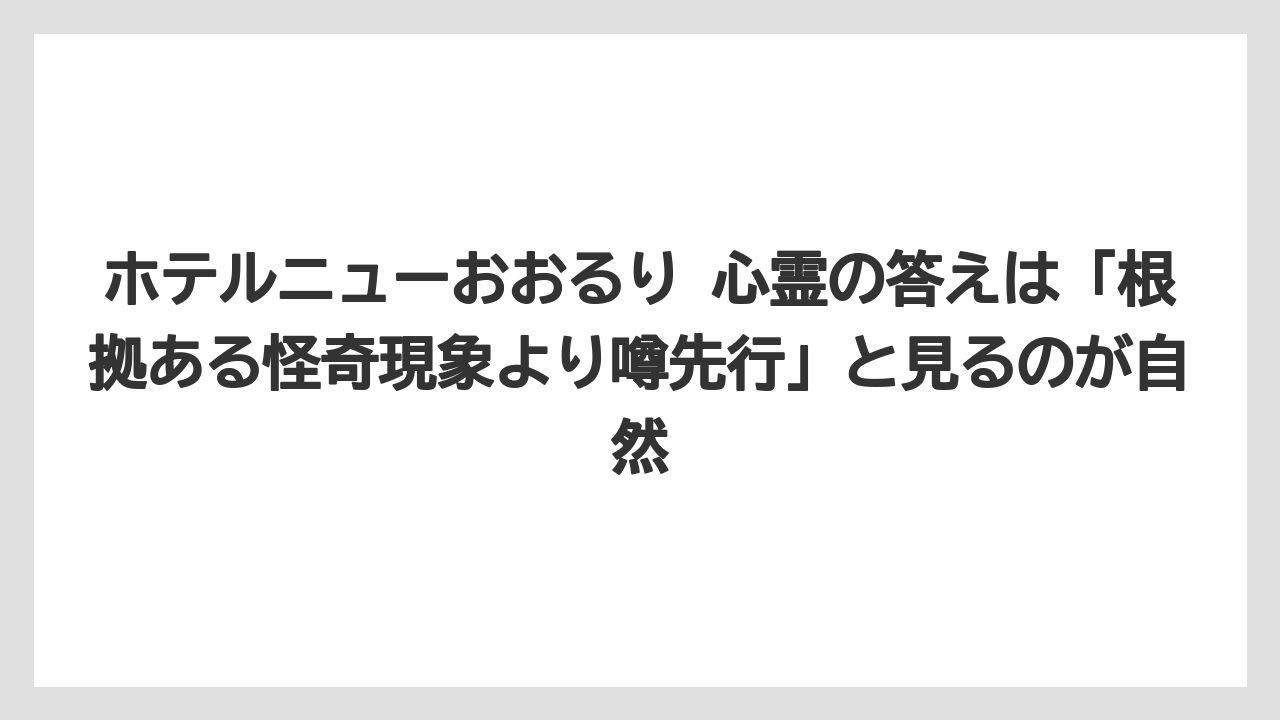 【リゾート】【宿泊】【旅】ホテルニューおおるり 心霊の答えは「根拠ある怪奇現象より噂先行」と見るのが自然