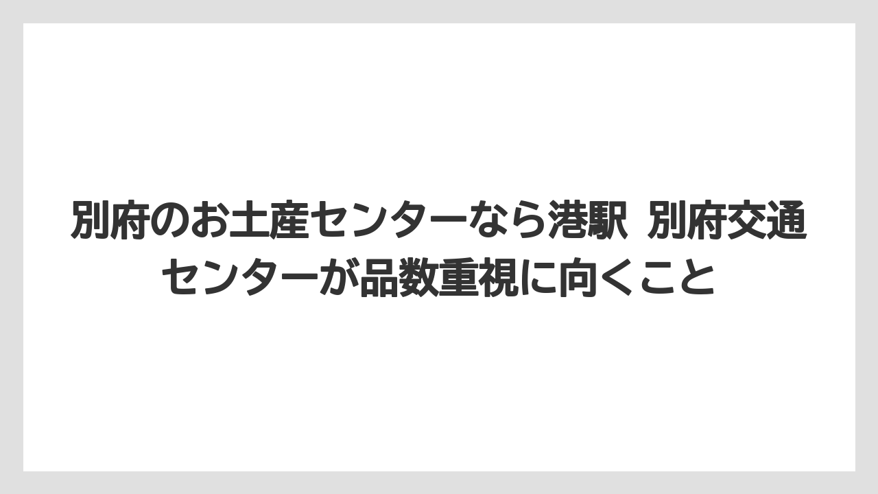 【リゾート】【宿泊】【旅】別府のお土産センターなら港駅 別府交通センターが品数重視に向くこと