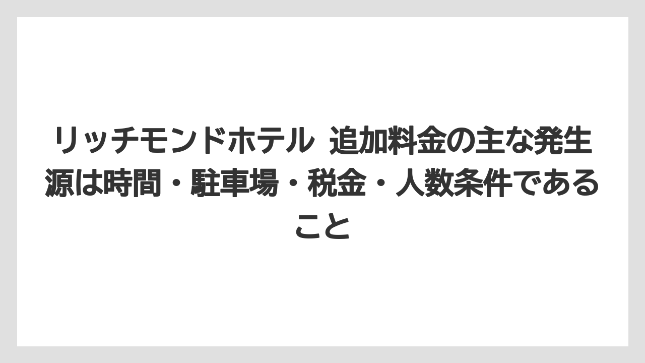 【リゾート】【宿泊】【旅】リッチモンドホテル 追加料金の主な発生源は時間・駐車場・税金・人数条件であること