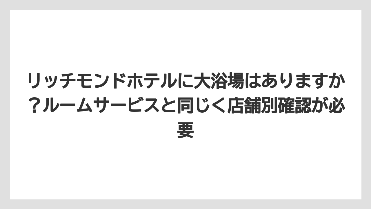 【リゾート】【宿泊】【旅】リッチモンドホテルに大浴場はありますか?ルームサービスと同じく店舗別確認が必要