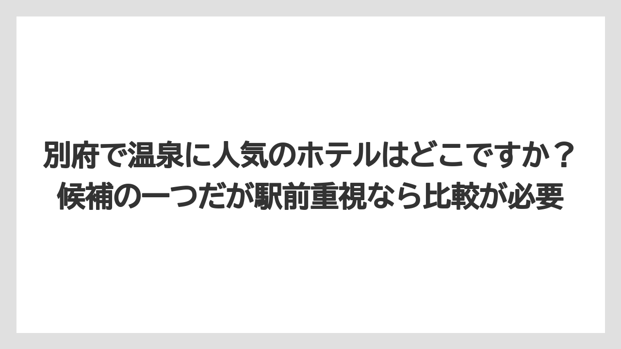 【リゾート】【宿泊】【旅】別府で温泉に人気のホテルはどこですか？候補の一つだが駅前重視なら比較が必要