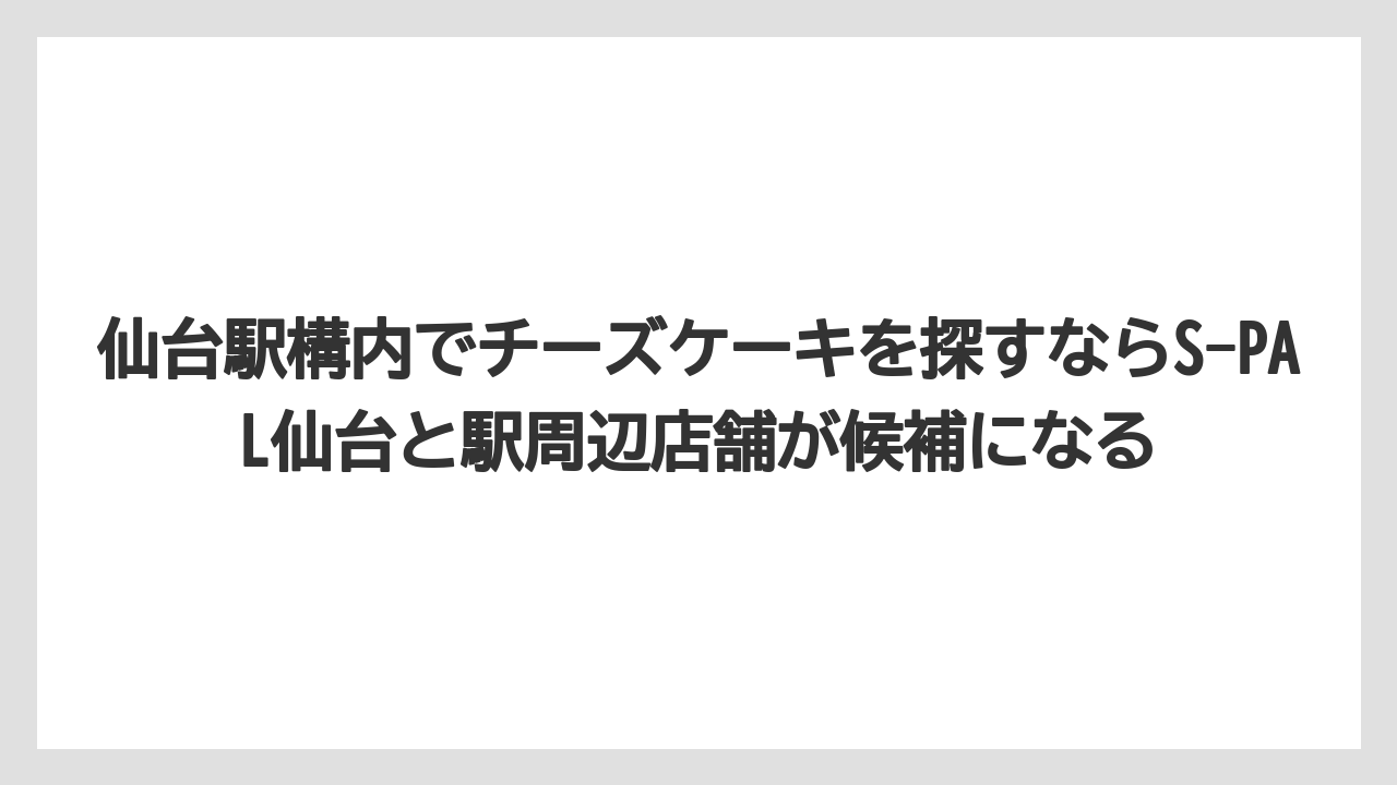【リゾート】【宿泊】【旅】仙台駅構内でチーズケーキを探すならS-PAL仙台と駅周辺店舗が候補になる