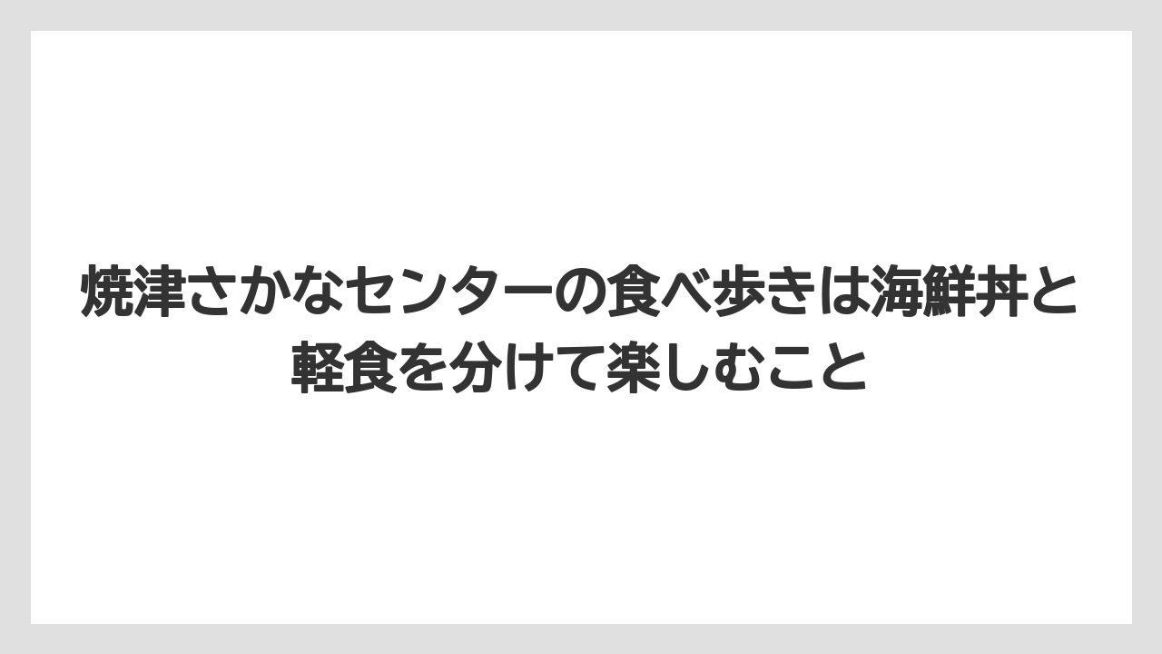【リゾート】【宿泊】【旅】焼津さかなセンターの食べ歩きは海鮮丼と軽食を分けて楽しむこと