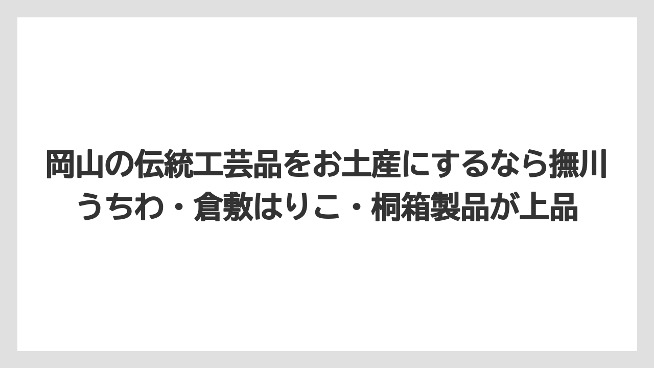 【リゾート】【宿泊】【旅】岡山の伝統工芸品をお土産にするなら撫川うちわ・倉敷はりこ・桐箱製品が上品