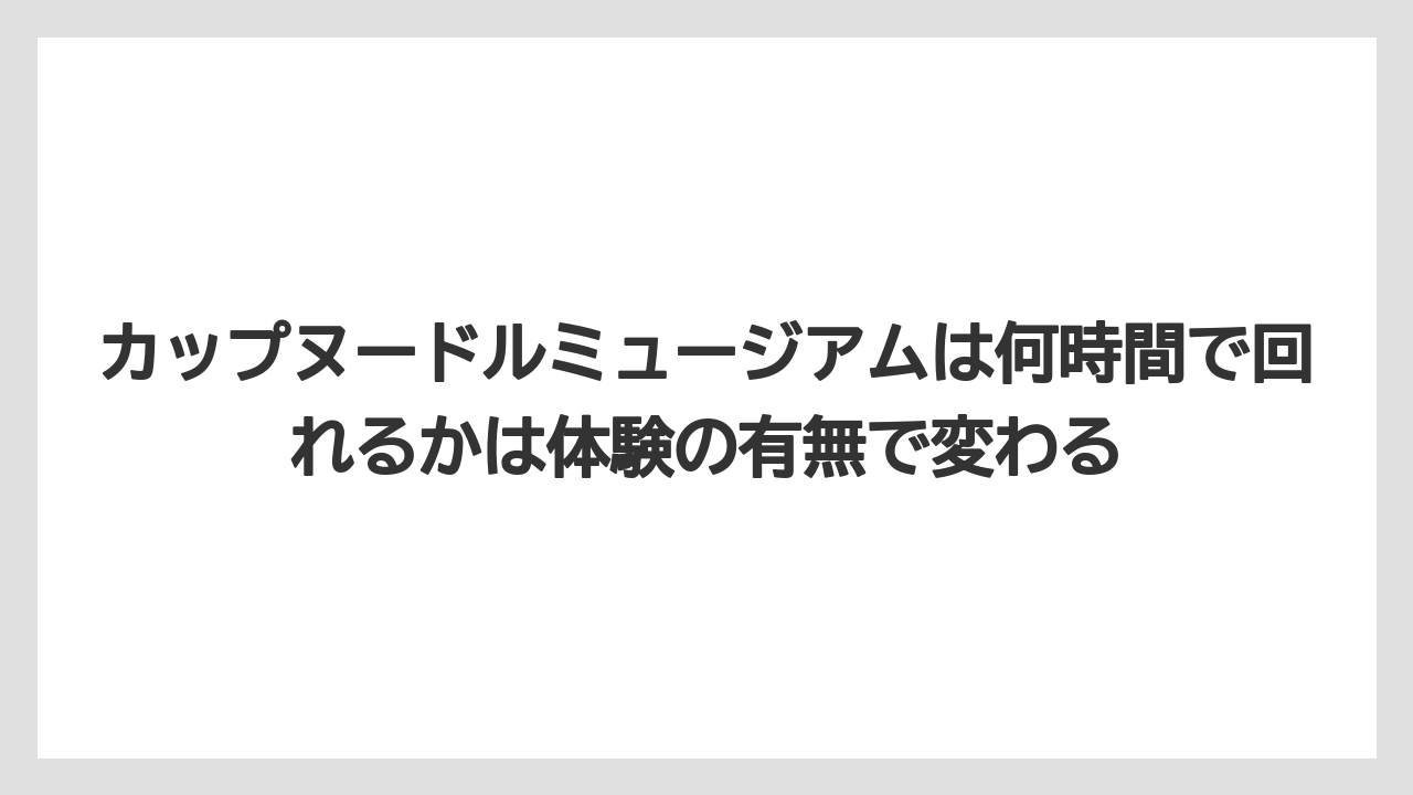 【リゾート】【宿泊】【旅】カップヌードルミュージアムは何時間で回れるかは体験の有無で変わる