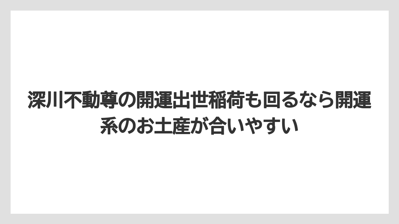 【リゾート】【宿泊】【旅】深川不動尊の開運出世稲荷も回るなら開運系のお土産が合いやすい
