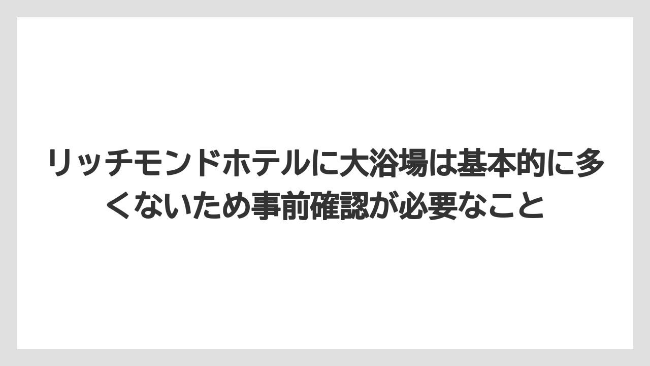 【リゾート】【宿泊】【旅】リッチモンドホテルに大浴場は基本的に多くないため事前確認が必要なこと