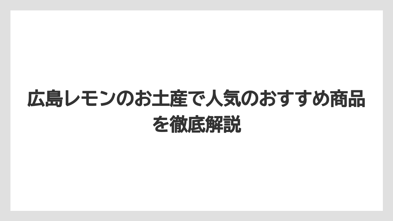 広島レモンのお土産で人気のおすすめ商品を徹底解説