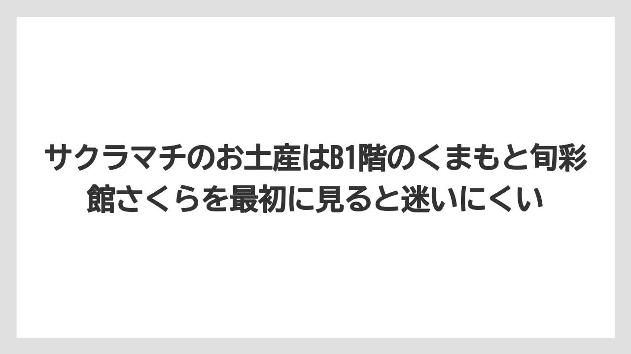 【リゾート】【宿泊】【旅】サクラマチのお土産はB1階のくまもと旬彩館さくらを最初に見ると迷いにくい