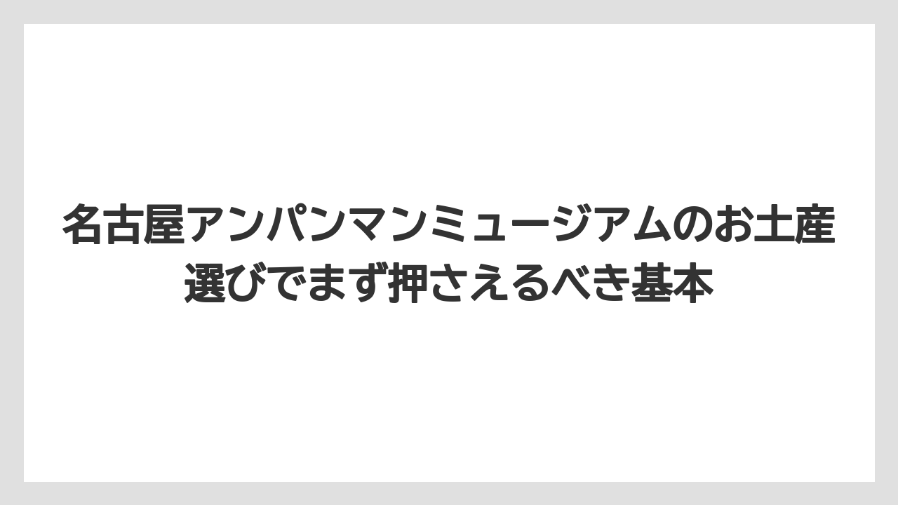 名古屋アンパンマンミュージアムのお土産選びでまず押さえるべき基本