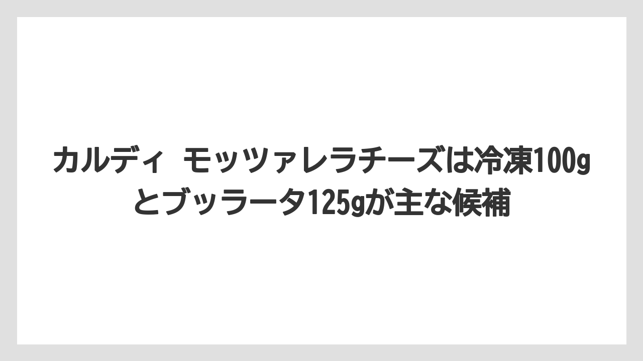 【リゾート】【宿泊】【旅】カルディ モッツァレラチーズは冷凍100gとブッラータ125gが主な候補