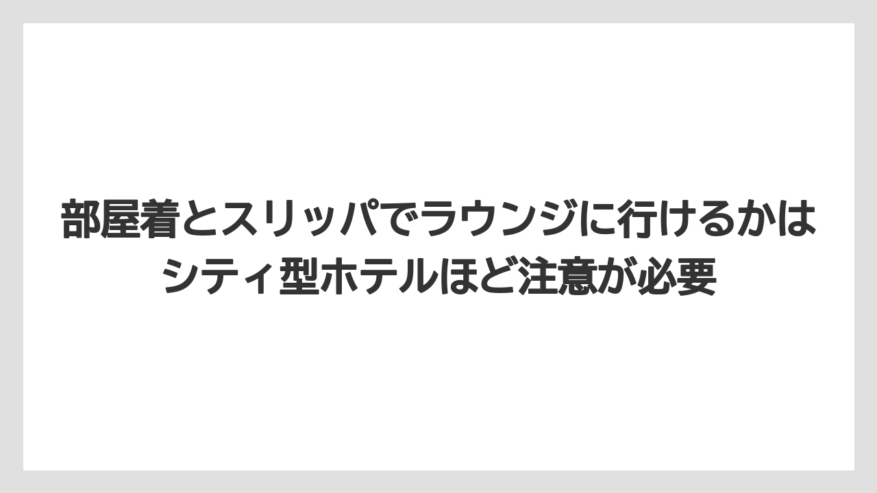 【リゾート】【国内旅行】【宿泊】【旅】部屋着とスリッパでラウンジに行けるかはシティ型ホテルほど注意が必要