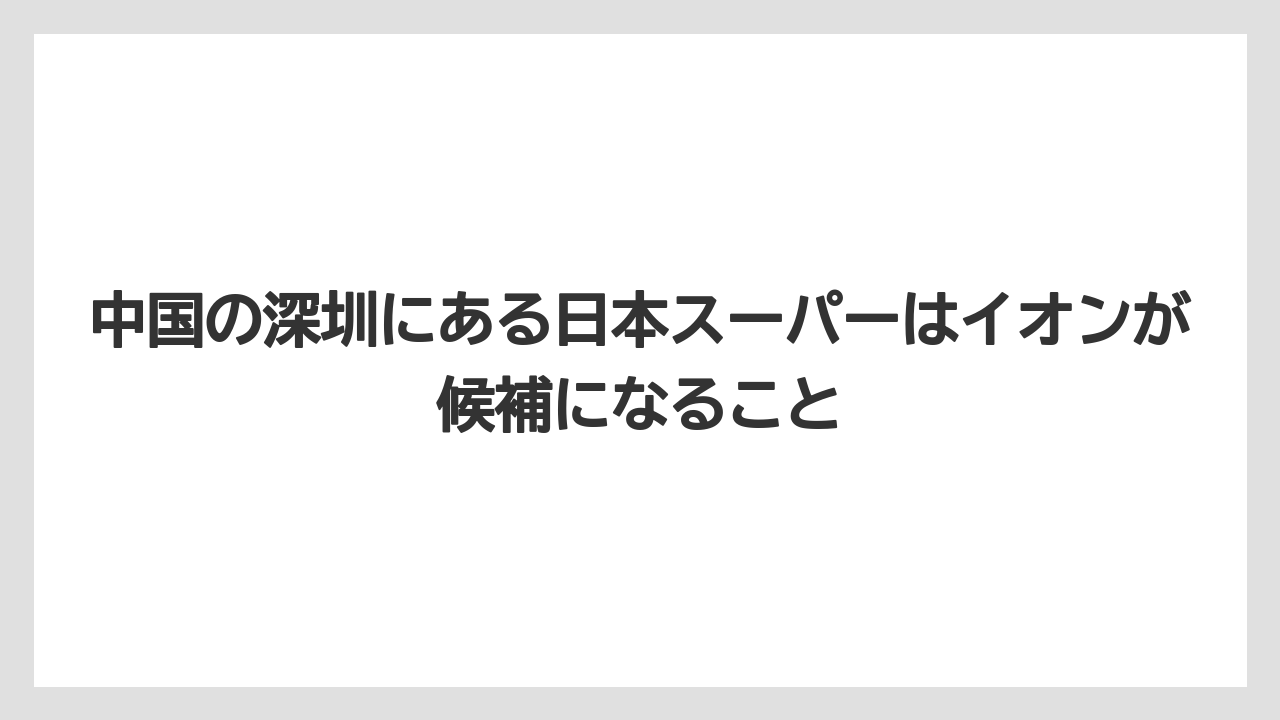 【リゾート】【宿泊】【旅】中国の深圳にある日本スーパーはイオンが候補になること