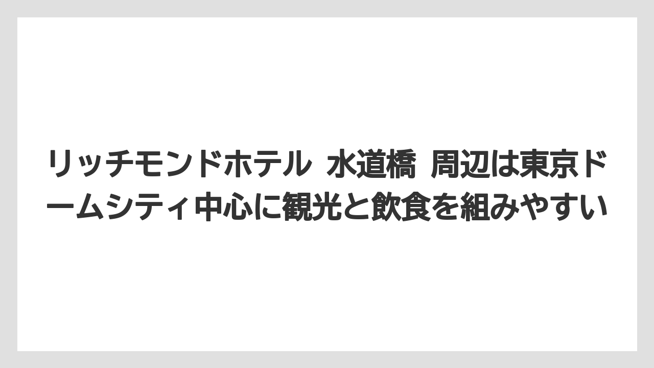【リゾート】【宿泊】【旅】リッチモンドホテル 水道橋 周辺は東京ドームシティ中心に観光と飲食を組みやすい