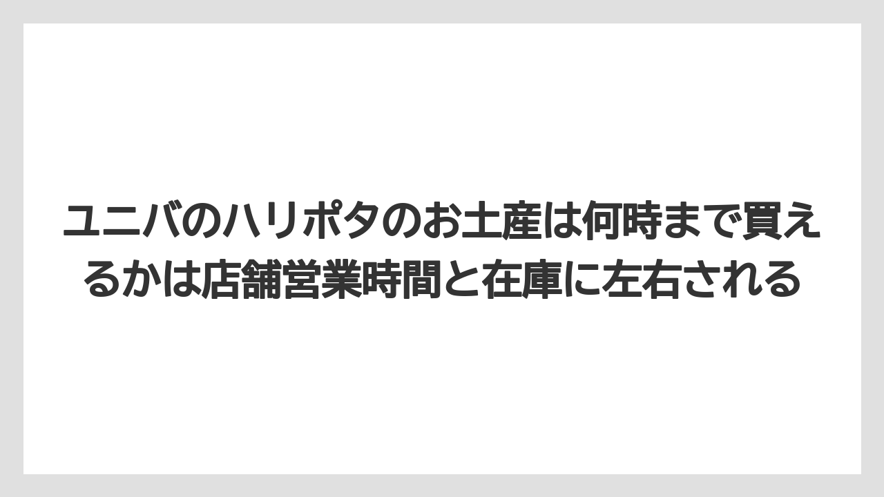 【リゾート】【宿泊】【旅】ユニバのハリポタのお土産は何時まで買えるかは店舗営業時間と在庫に左右される