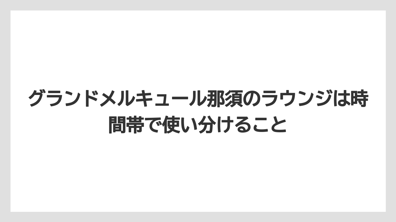 【リゾート】【宿泊】【旅】グランドメルキュール那須のラウンジは時間帯で使い分けること