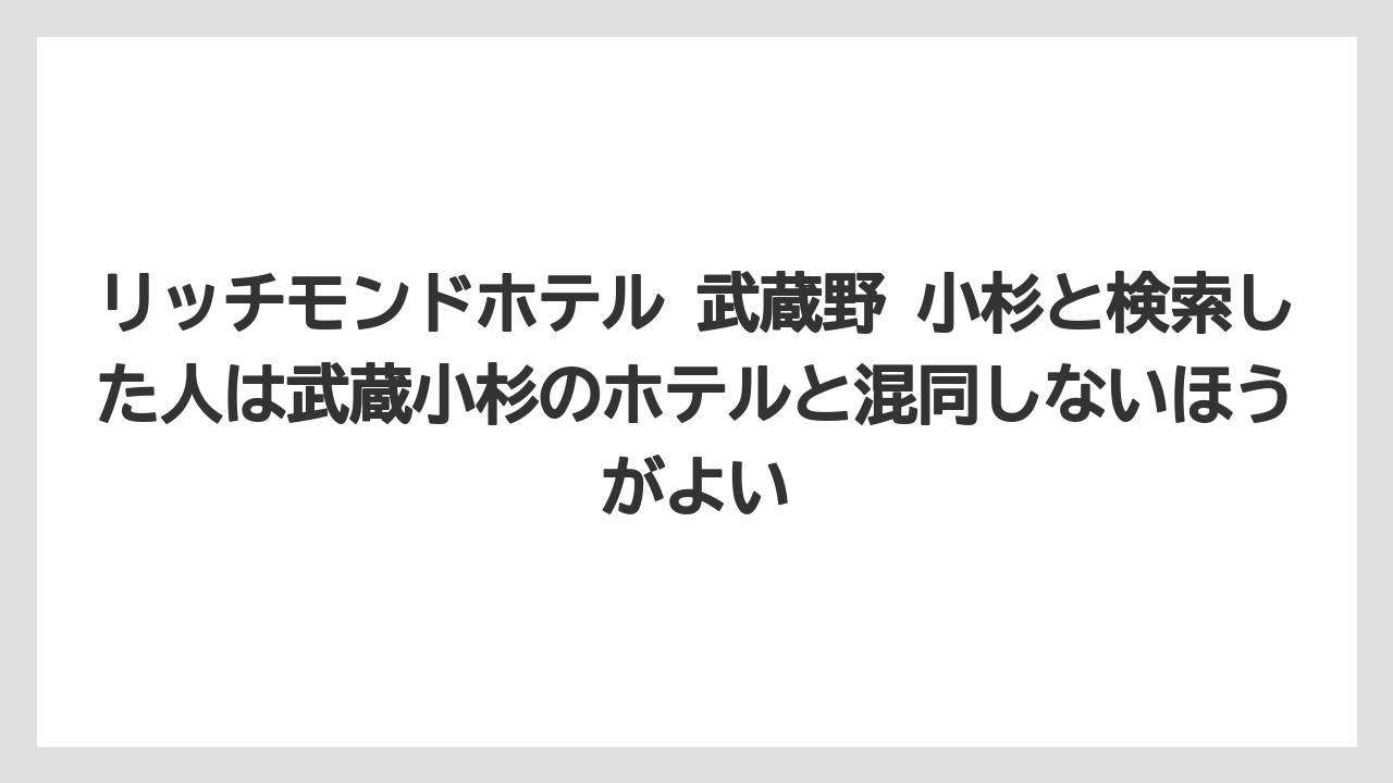 【リゾート】【宿泊】【楽天トラベル】リッチモンドホテル 武蔵野 小杉と検索した人は武蔵小杉のホテルと混同しないほうがよい