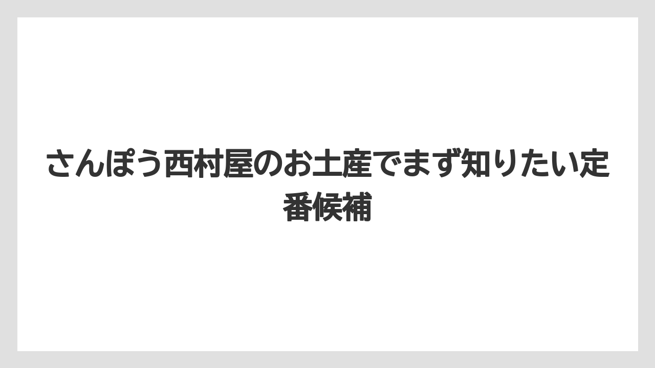 さんぽう西村屋のお土産でまず知りたい定番候補