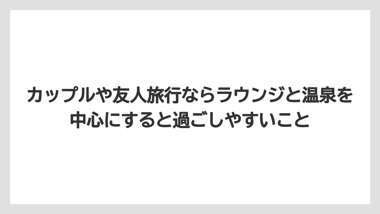 【リゾート】【宿泊】【旅】カップルや友人旅行ならラウンジと温泉を中心にすると過ごしやすいこと