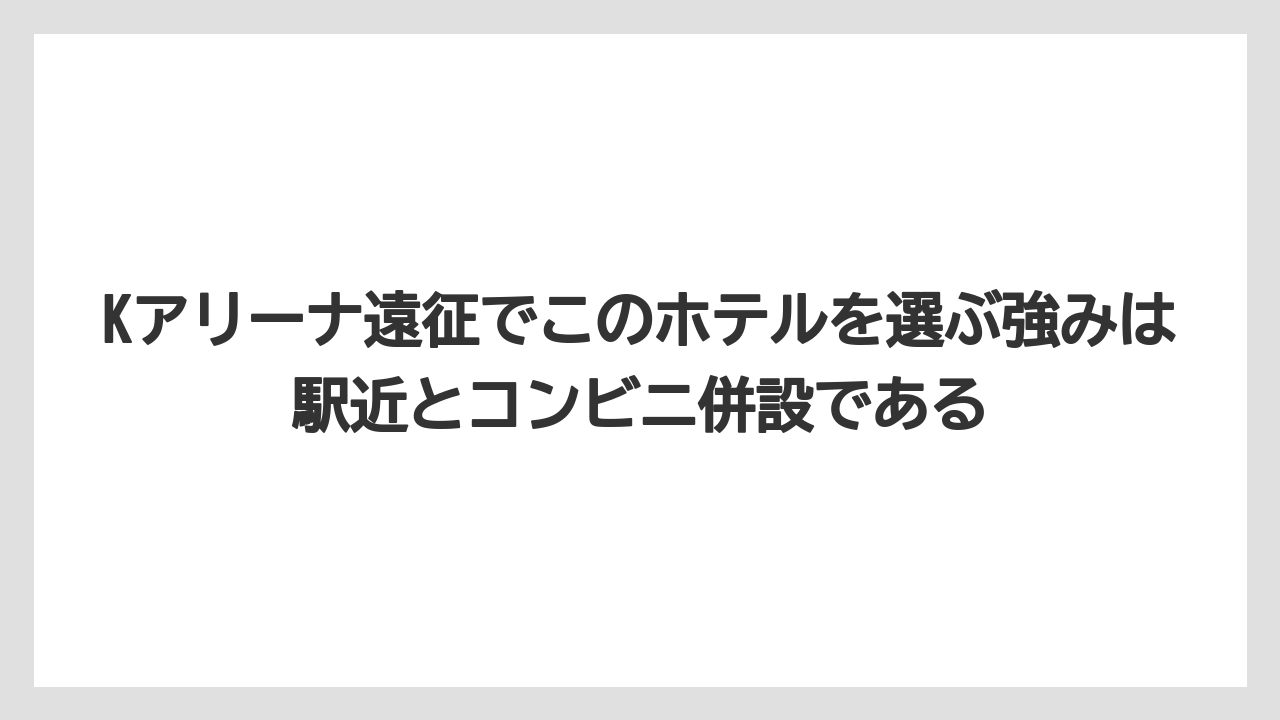 【リゾート】【宿泊】【旅】Kアリーナ遠征でこのホテルを選ぶ強みは駅近とコンビニ併設である