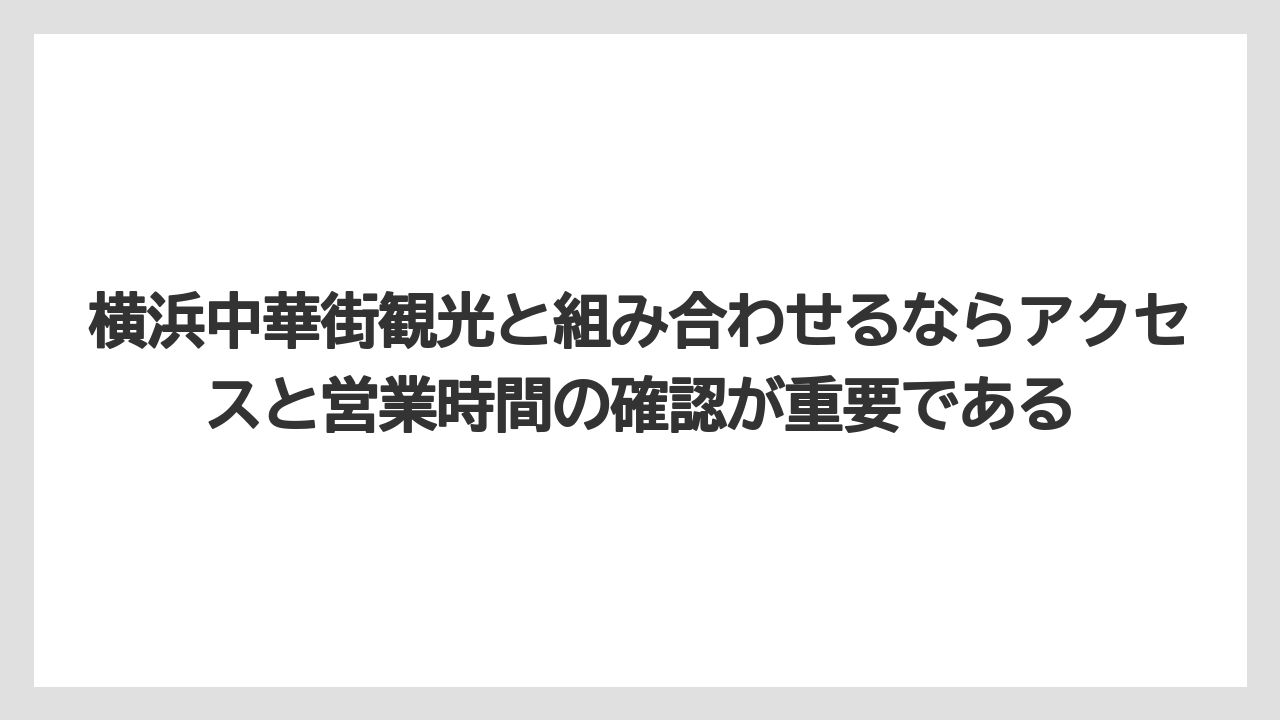 【リゾート】【宿泊】【旅】横浜中華街観光と組み合わせるならアクセスと営業時間の確認が重要である