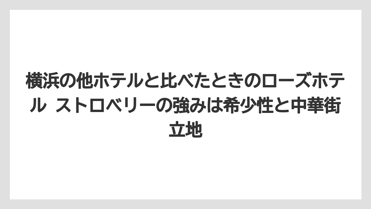 【リゾート】【宿泊】【旅】横浜の他ホテルと比べたときのローズホテル ストロベリーの強みは希少性と中華街立地