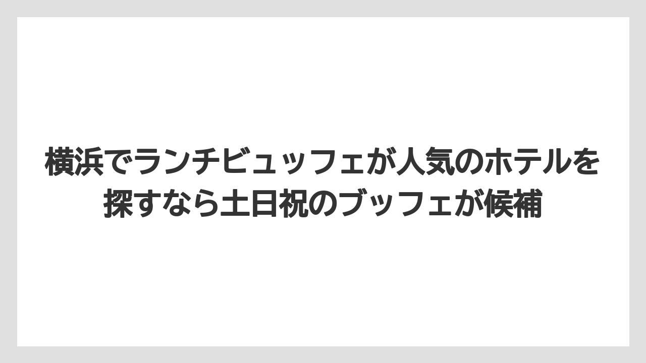 【リゾート】【宿泊】【旅】横浜でランチビュッフェが人気のホテルを探すなら土日祝のブッフェが候補