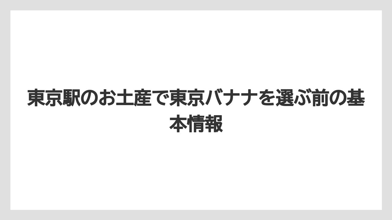 東京駅のお土産で東京バナナを選ぶ前の基本情報