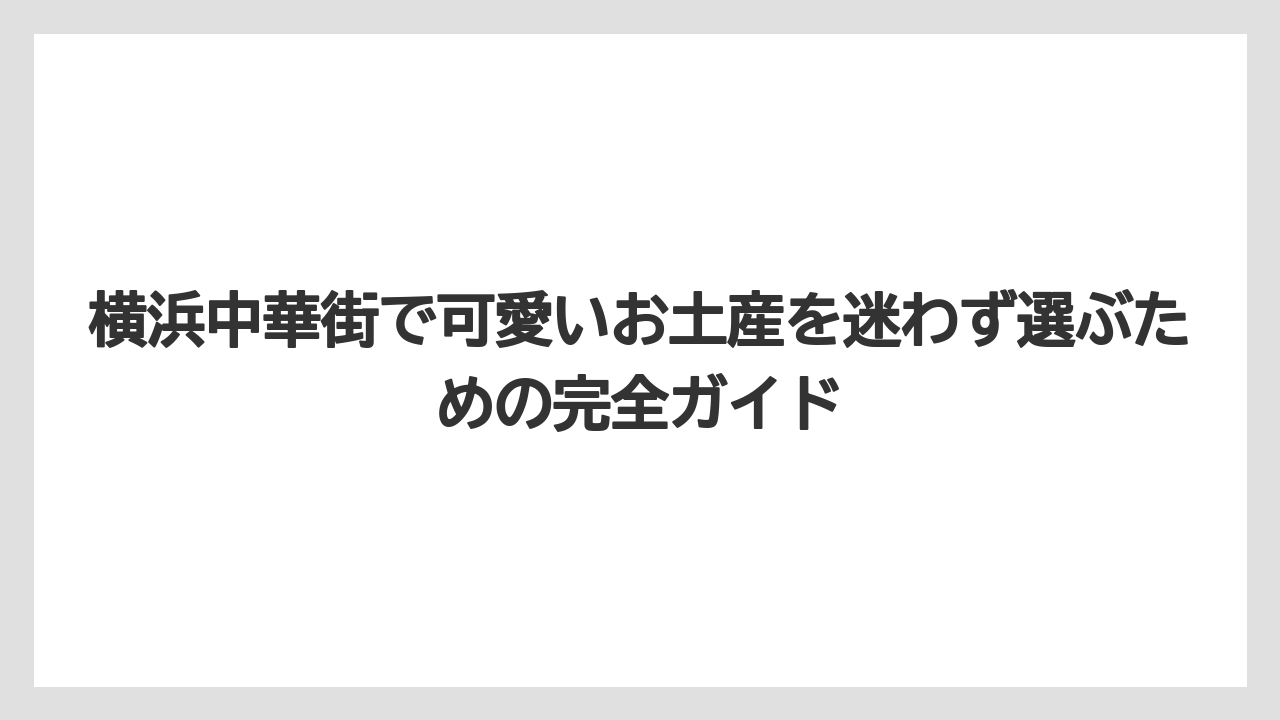 横浜中華街で可愛いお土産を迷わず選ぶための完全ガイド