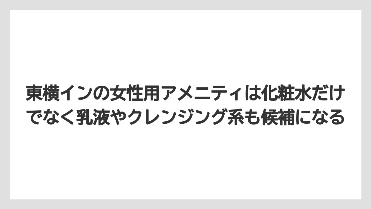【アパホテル】【宿泊】【旅】【東横イン】【楽天トラベル】東横インの女性用アメニティは化粧水だけでなく乳液やクレンジング系も候補になる